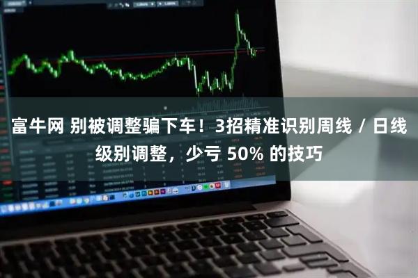 富牛网 别被调整骗下车！3招精准识别周线 / 日线级别调整，少亏 50% 的技巧