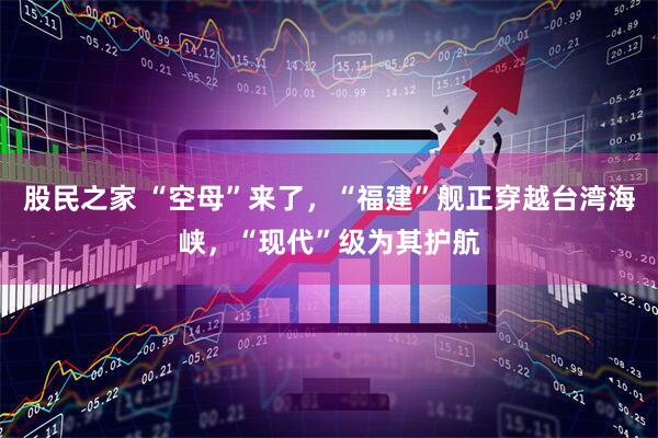 股民之家 “空母”来了，“福建”舰正穿越台湾海峡，“现代”级为其护航