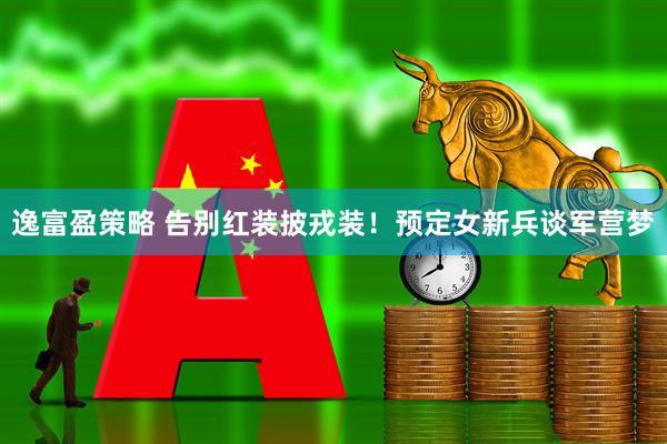 逸富盈策略 告别红装披戎装！预定女新兵谈军营梦
