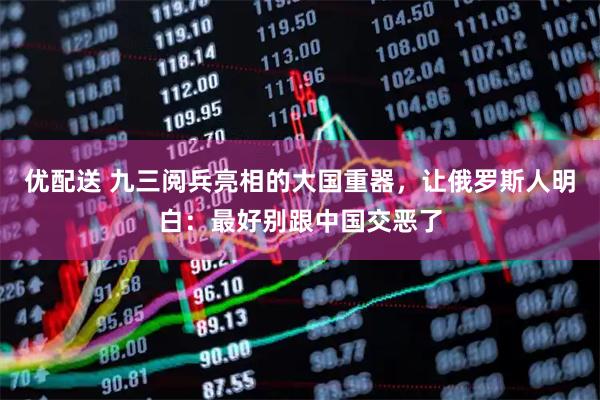 优配送 九三阅兵亮相的大国重器，让俄罗斯人明白：最好别跟中国交恶了