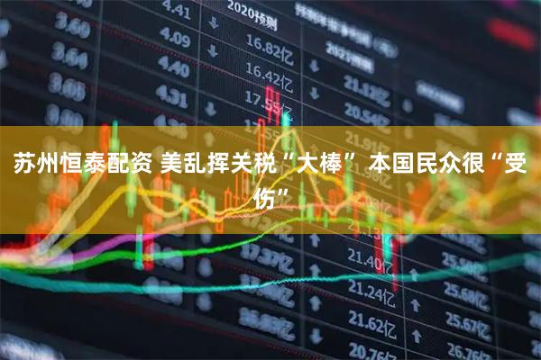 苏州恒泰配资 美乱挥关税“大棒” 本国民众很“受伤”