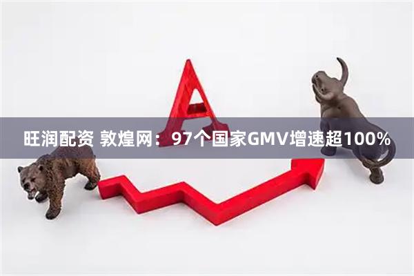 旺润配资 敦煌网：97个国家GMV增速超100%