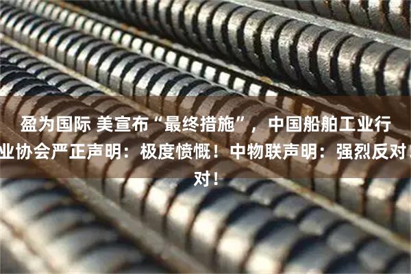 盈为国际 美宣布“最终措施”，中国船舶工业行业协会严正声明：极度愤慨！中物联声明：强烈反对！