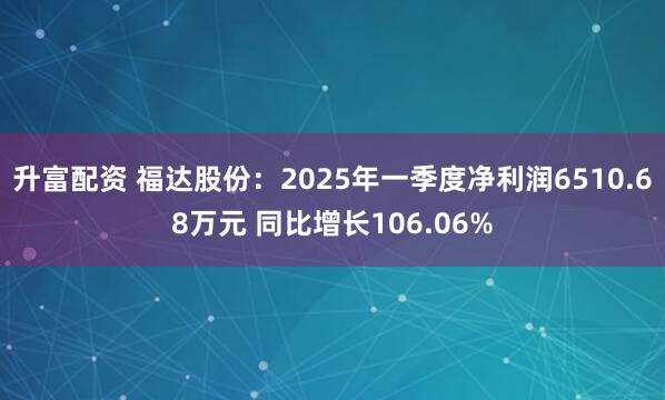 升富配资 福达股份：2025年一季度净利润6510.68万元 同比增长106.06%
