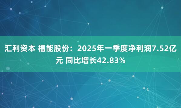 汇利资本 福能股份：2025年一季度净利润7.52亿元 同比增长42.83%