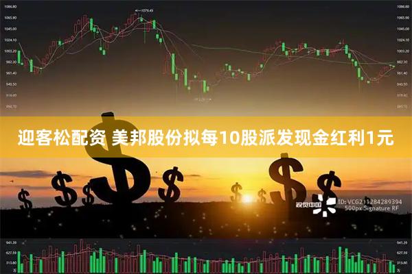 迎客松配资 美邦股份拟每10股派发现金红利1元