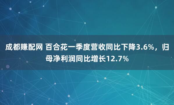 成都赚配网 百合花一季度营收同比下降3.6%，归母净利润同比增长12.7%