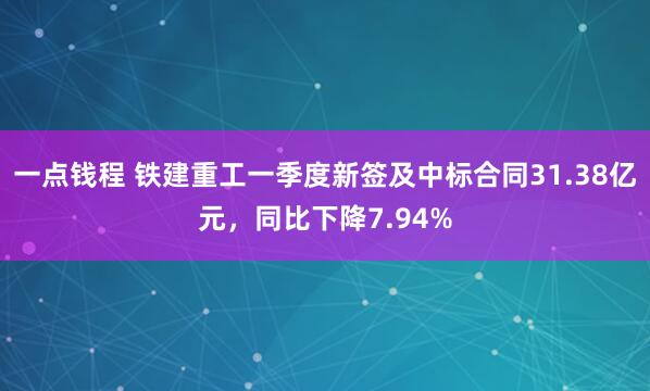 一点钱程 铁建重工一季度新签及中标合同31.38亿元，同比下降7.94%