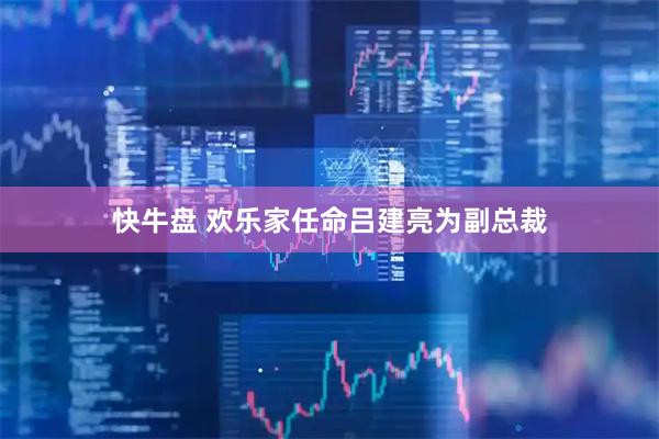 快牛盘 欢乐家任命吕建亮为副总裁