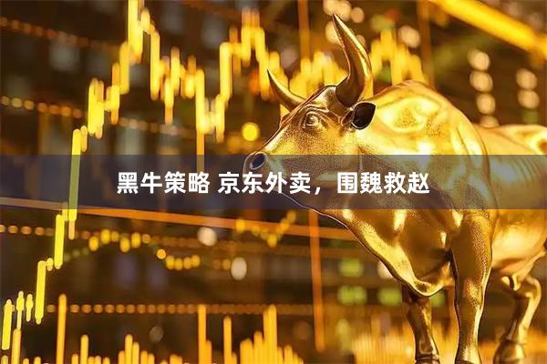 黑牛策略 京东外卖，围魏救赵