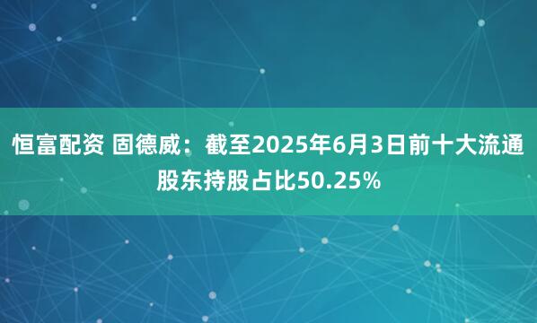 恒富配资 固德威：截至2025年6月3日前十大流通股东持股占比50.25%