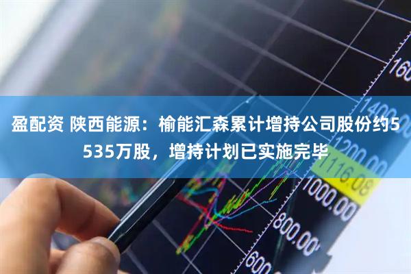 盈配资 陕西能源：榆能汇森累计增持公司股份约5535万股，增持计划已实施完毕
