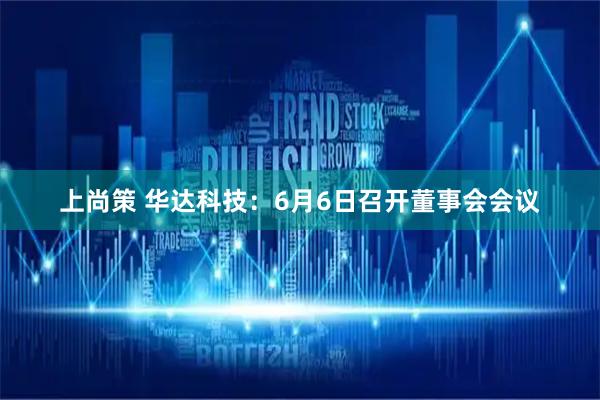 上尚策 华达科技：6月6日召开董事会会议