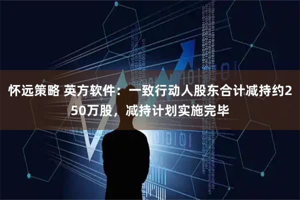 怀远策略 英方软件：一致行动人股东合计减持约250万股，减持计划实施完毕