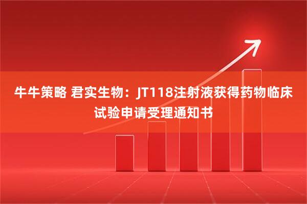 牛牛策略 君实生物：JT118注射液获得药物临床试验申请受理通知书