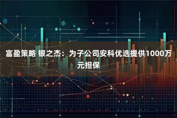 富盈策略 银之杰：为子公司安科优选提供1000万元担保