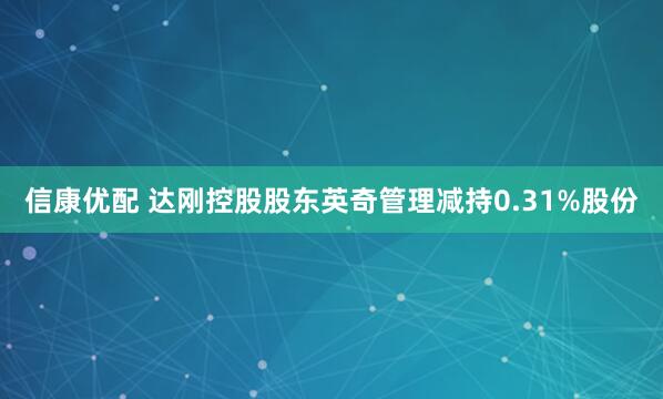 信康优配 达刚控股股东英奇管理减持0.31%股份
