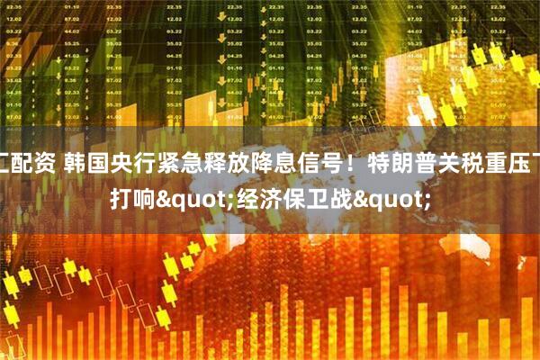汇配资 韩国央行紧急释放降息信号！特朗普关税重压下打响"经济保卫战"