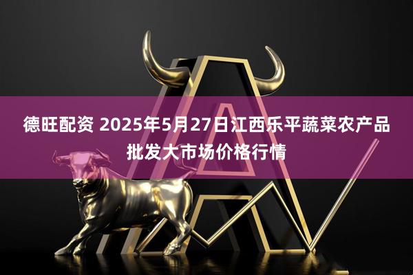德旺配资 2025年5月27日江西乐平蔬菜农产品批发大市场价格行情