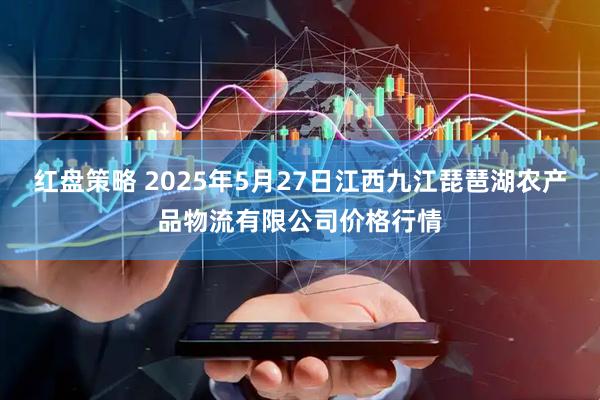 红盘策略 2025年5月27日江西九江琵琶湖农产品物流有限公司价格行情