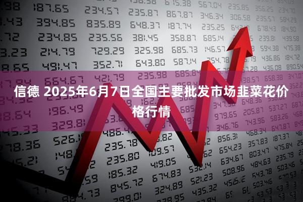 信德 2025年6月7日全国主要批发市场韭菜花价格行情