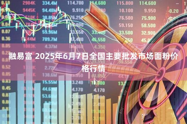 融易富 2025年6月7日全国主要批发市场面粉价格行情