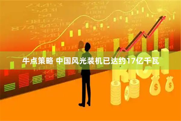 牛点策略 中国风光装机已达约17亿千瓦