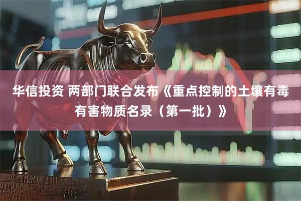 华信投资 两部门联合发布《重点控制的土壤有毒有害物质名录（第一批）》