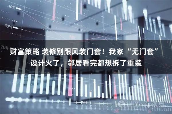 财富策略 装修别跟风装门套！我家 “无门套” 设计火了，邻居看完都想拆了重装