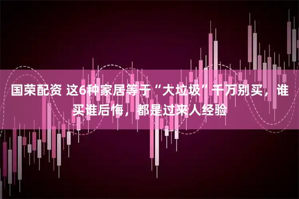 国荣配资 这6种家居等于“大垃圾”千万别买，谁买谁后悔，都是过来人经验