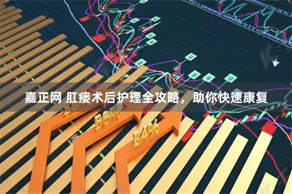 嘉正网 肛瘘术后护理全攻略，助你快速康复