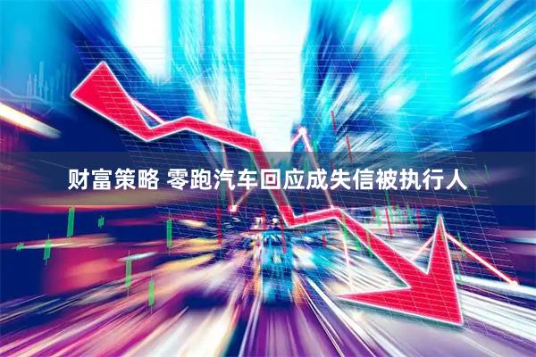 财富策略 零跑汽车回应成失信被执行人