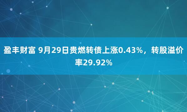 盈丰财富 9月29日贵燃转债上涨0.43%，转股溢价率29.92%
