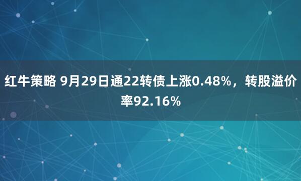 红牛策略 9月29日通22转债上涨0.48%，转股溢价率92.16%