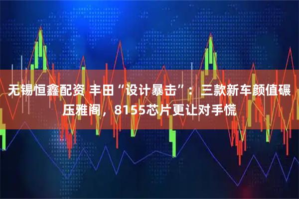 无锡恒鑫配资 丰田“设计暴击”：三款新车颜值碾压雅阁，8155芯片更让对手慌