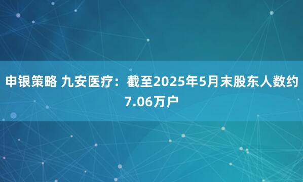 申银策略 九安医疗：截至2025年5月末股东人数约7.06万户