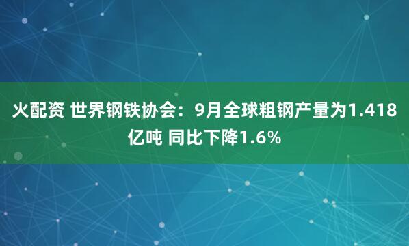 火配资 世界钢铁协会：9月全球粗钢产量为1.418亿吨 同比下降1.6%