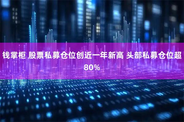 钱掌柜 股票私募仓位创近一年新高 头部私募仓位超80%