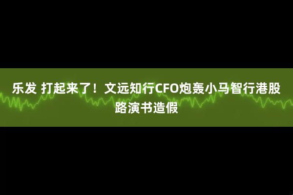 乐发 打起来了！文远知行CFO炮轰小马智行港股路演书造假
