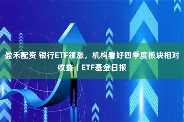 盈禾配资 银行ETF领涨，机构看好四季度板块相对收益丨ETF基金日报