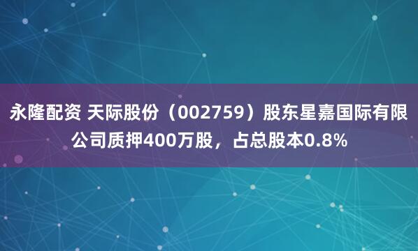 永隆配资 天际股份（002759）股东星嘉国际有限公司质押400万股，占总股本0.8%