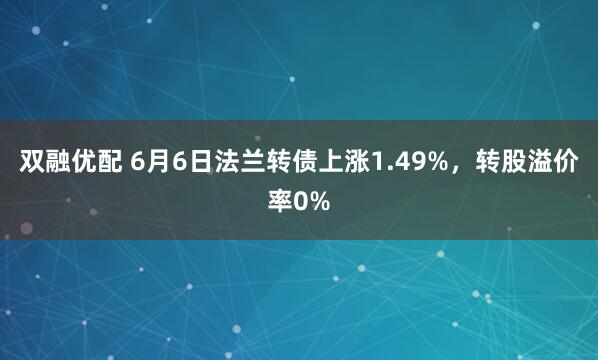 双融优配 6月6日法兰转债上涨1.49%，转股溢价率0%