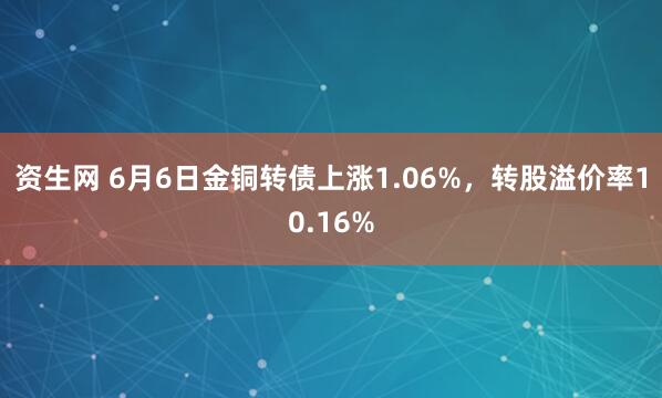 资生网 6月6日金铜转债上涨1.06%，转股溢价率10.16%