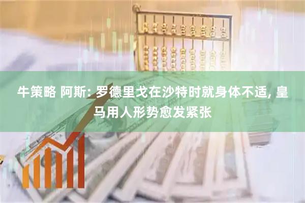 牛策略 阿斯: 罗德里戈在沙特时就身体不适, 皇马用人形势愈发紧张