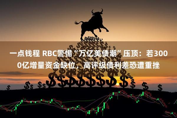 一点钱程 RBC警惕“万亿美债潮”压顶：若3000亿增量资金缺位，高评级债利差恐遭重挫