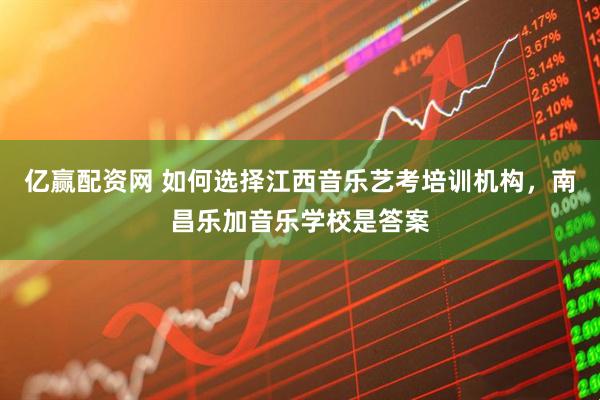 亿赢配资网 如何选择江西音乐艺考培训机构，南昌乐加音乐学校是答案