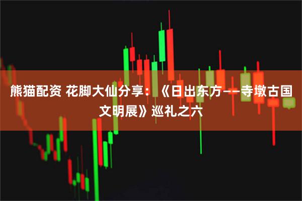 熊猫配资 花脚大仙分享：《日出东方——寺墩古国文明展》巡礼之六