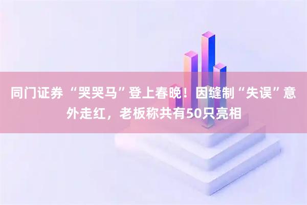 同门证券 “哭哭马”登上春晚！因缝制“失误”意外走红，老板称共有50只亮相