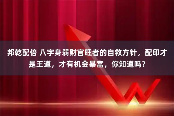 邦乾配倍 八字身弱财官旺者的自救方针，配印才是王道，才有机会暴富，你知道吗？
