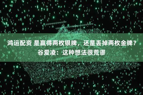 鸿运配资 是赢得两枚银牌，还是丢掉两枚金牌？谷爱凌：这种想法很荒谬